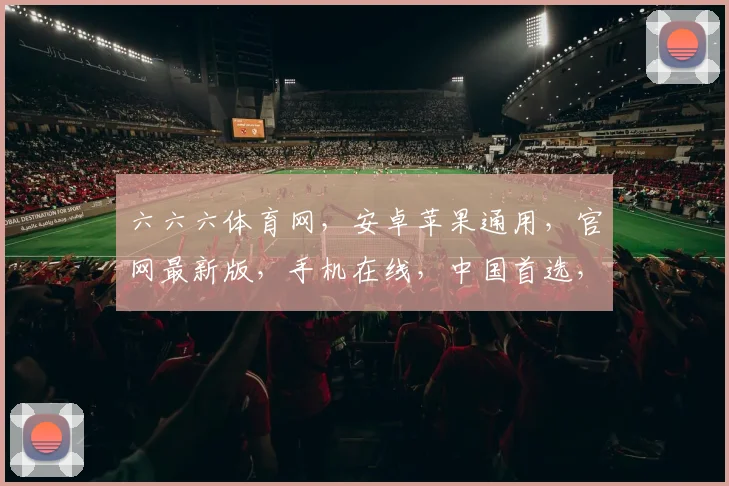 六六六体育网，安卓苹果通用，官网最新版，手机在线，中国首选，一应俱全，尽享精彩